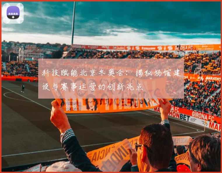 科技赋能北京冬奥会：揭秘场馆建设与赛事运营的创新亮点