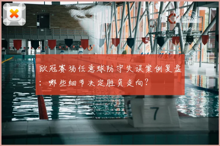 欧冠赛场任意球防守失误案例复盘：哪些细节决定胜负走向？