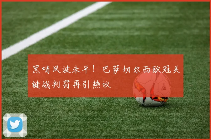 黑哨风波未平！巴萨切尔西欧冠关键战判罚再引热议