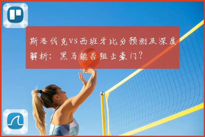 斯洛伐克vs西班牙比分预测及深度解析:黑马能否阻击豪门?