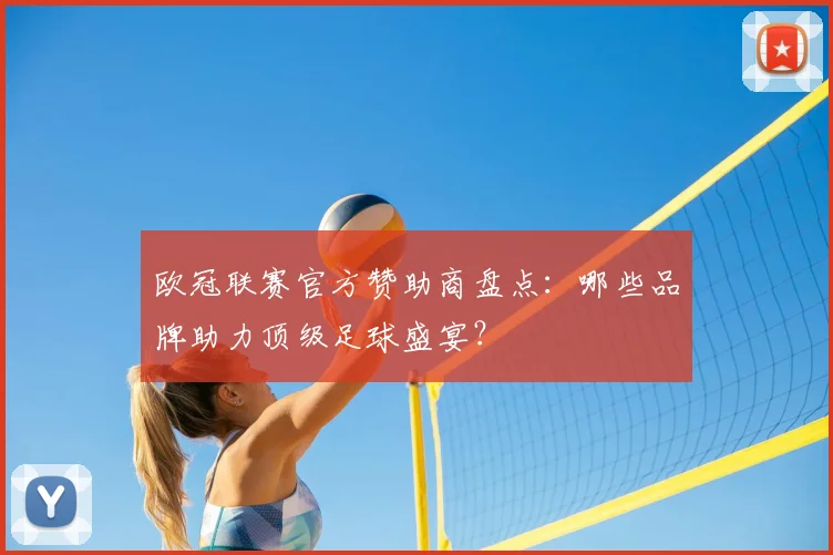 欧冠联赛官方赞助商盘点：哪些品牌助力顶级足球盛宴？