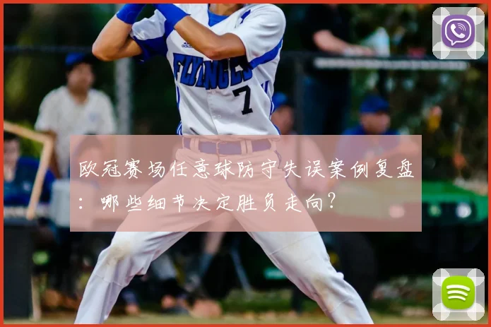 欧冠赛场任意球防守失误案例复盘：哪些细节决定胜负走向？