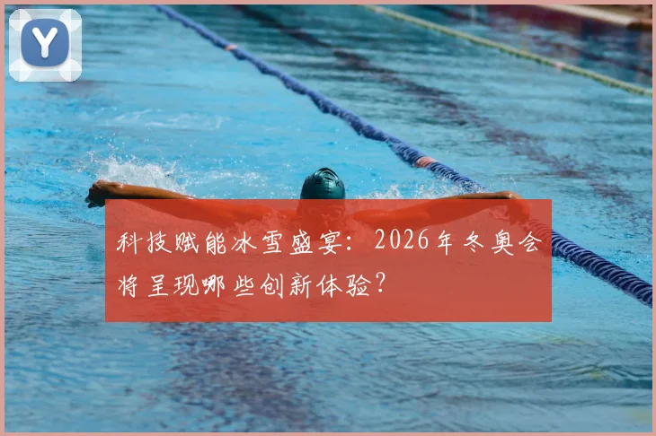 科技赋能冰雪盛宴：2026年冬奥会将呈现哪些创新体验？