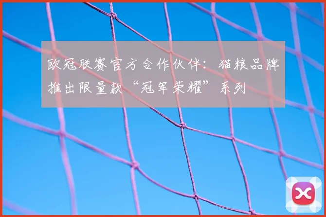 欧冠联赛官方合作伙伴:猫粮品牌推出限量款“冠军荣耀”系列
