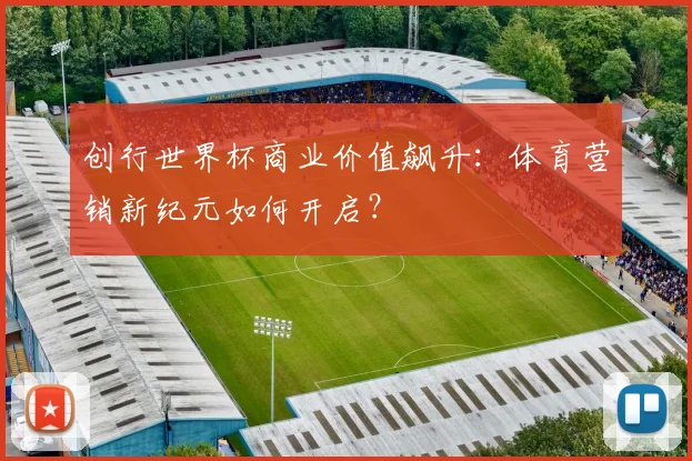 创行世界杯商业价值飙升：体育营销新纪元如何开启？