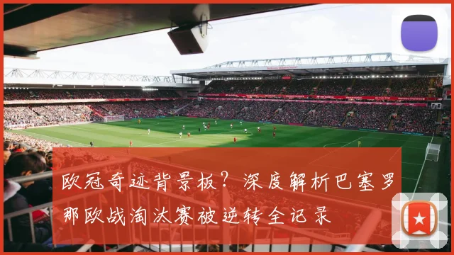 欧冠奇迹背景板？深度解析巴塞罗那欧战淘汰赛被逆转全记录