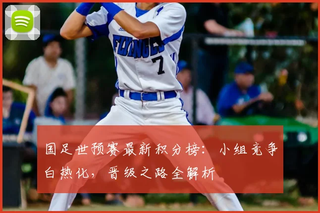 国足世预赛最新积分榜：小组竞争白热化，晋级之路全解析