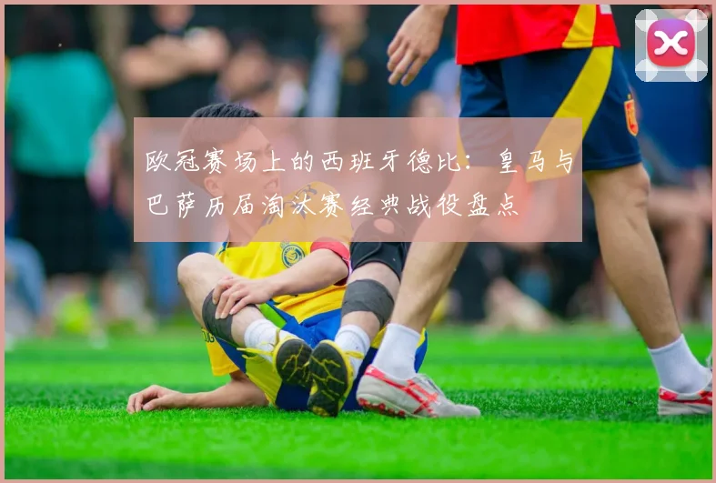 欧冠赛场上的西班牙德比：皇马与巴萨历届淘汰赛经典战役盘点