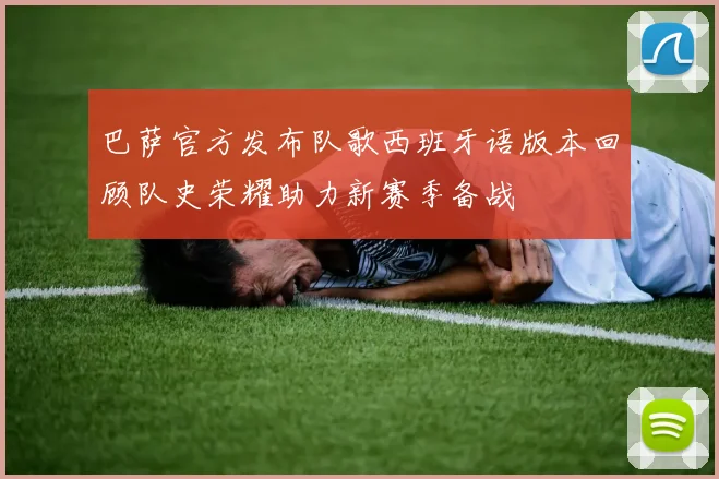 巴萨官方发布队歌西班牙语版本回顾队史荣耀助力新赛季备战
