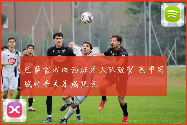 巴萨官方向西班牙人队致贺 西甲同城对手关系成焦点