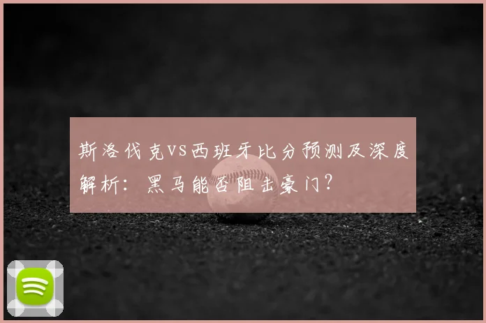斯洛伐克vs西班牙比分预测及深度解析：黑马能否阻击豪门？