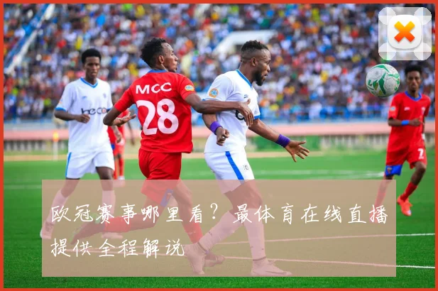 欧冠赛事哪里看?最体育在线直播提供全程解说