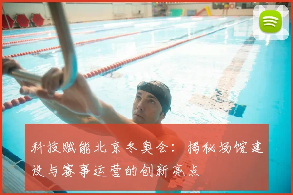 科技赋能北京冬奥会：揭秘场馆建设与赛事运营的创新亮点