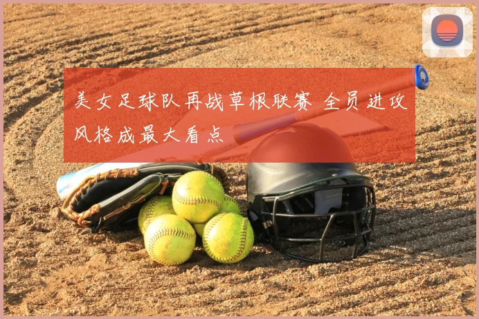 美女足球队再战草根联赛 全员进攻风格成最大看点