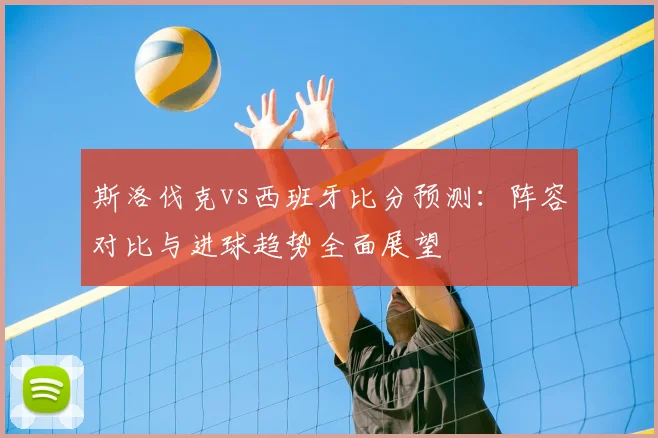 斯洛伐克vs西班牙比分预测:阵容对比与进球趋势全面展望