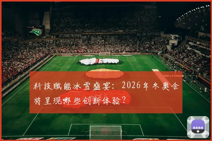 科技赋能冰雪盛宴：2026年冬奥会将呈现哪些创新体验？
