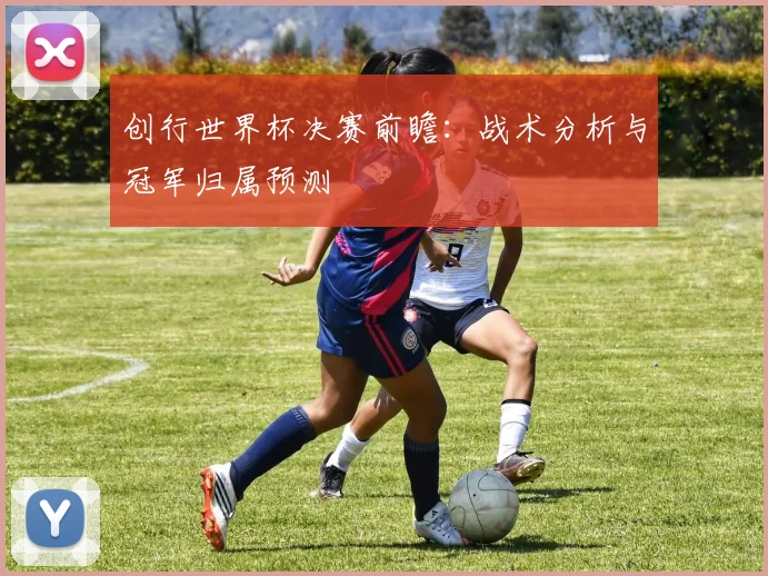 创行世界杯决赛前瞻：战术分析与冠军归属预测