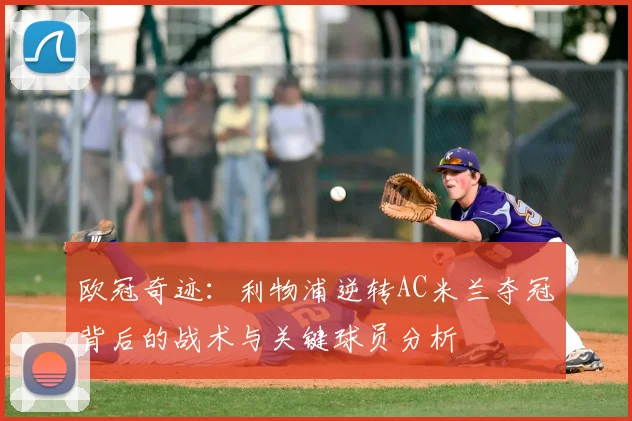 欧冠奇迹：利物浦逆转AC米兰夺冠背后的战术与关键球员分析