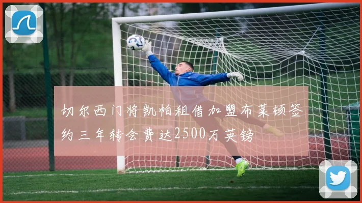 切尔西门将凯帕租借加盟布莱顿签约三年转会费达2500万英镑