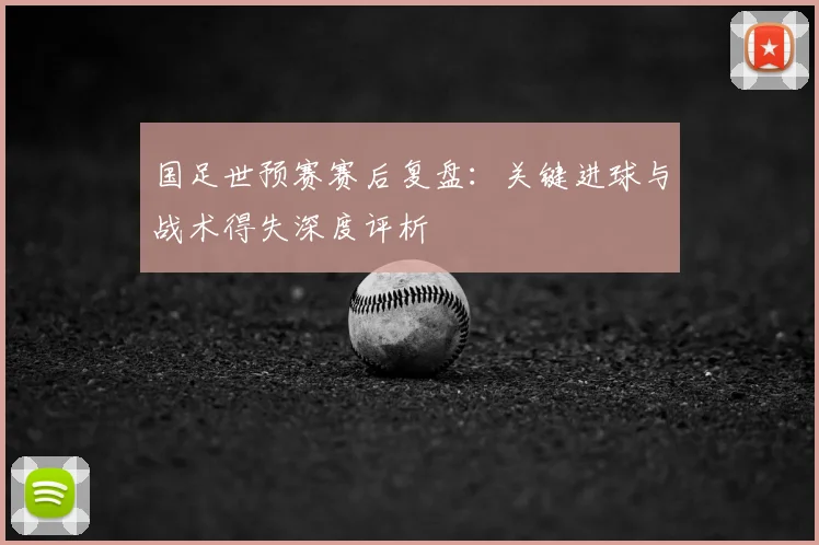 国足世预赛赛后复盘：关键进球与战术得失深度评析