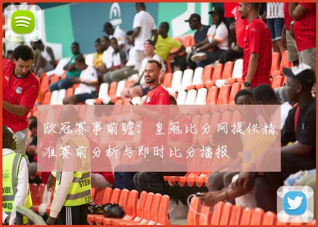 欧冠赛事前瞻:皇冠比分网提供精准赛前分析与即时比分播报