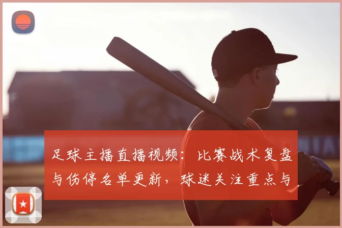 足球主播直播视频：比赛战术复盘与伤停名单更新，球迷关注重点与后续影响