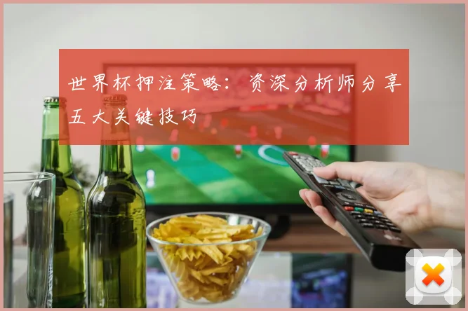 世界杯押注策略：资深分析师分享五大关键技巧
