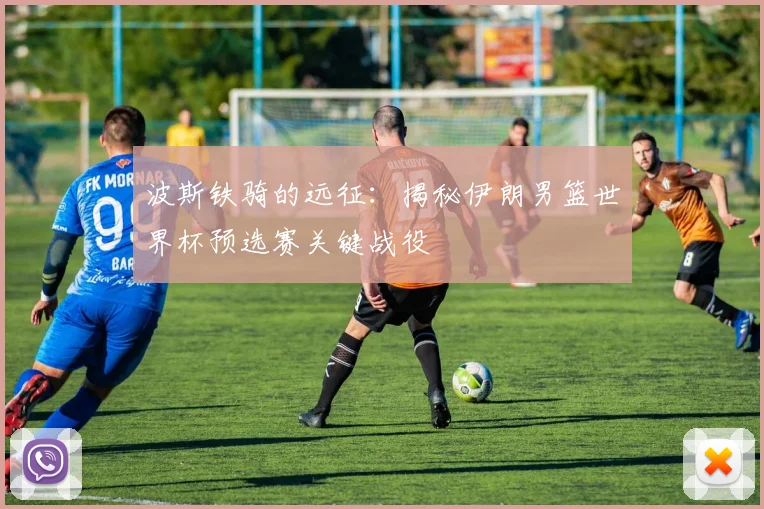 波斯铁骑的远征：揭秘伊朗男篮世界杯预选赛关键战役