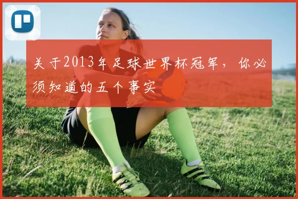 关于2013年足球世界杯冠军，你必须知道的五个事实