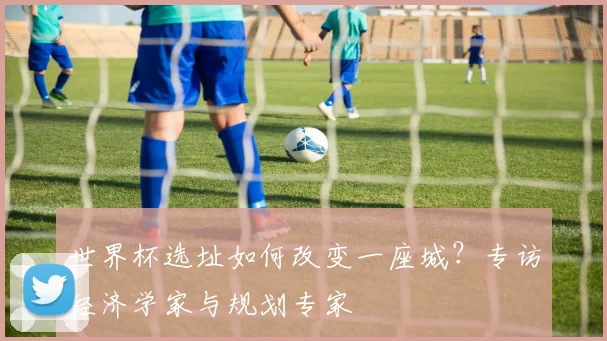 世界杯选址如何改变一座城？专访经济学家与规划专家