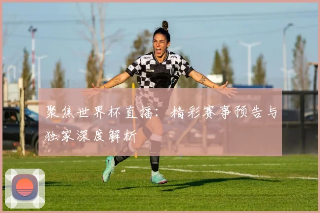 聚焦世界杯直播:精彩赛事预告与独家深度解析