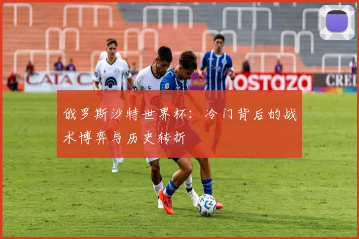 俄罗斯沙特世界杯：冷门背后的战术博弈与历史转折