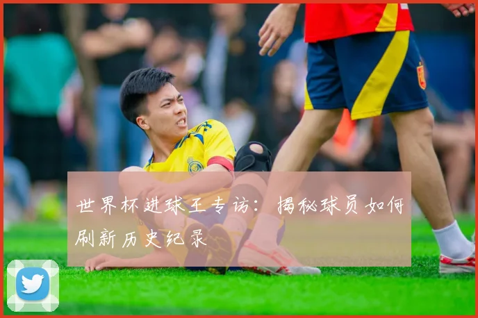 世界杯进球王专访：揭秘球员如何刷新历史纪录