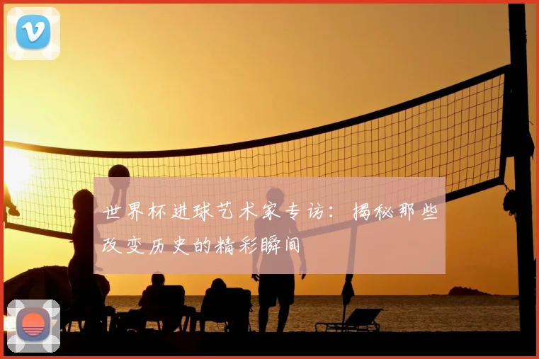 世界杯进球艺术家专访：揭秘那些改变历史的精彩瞬间