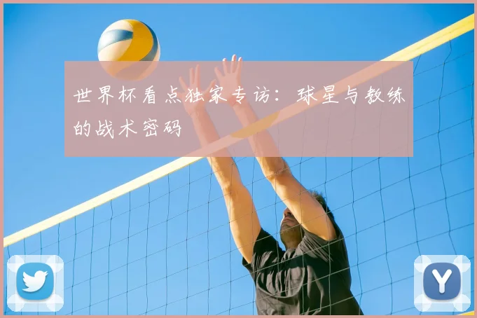 世界杯看点独家专访：球星与教练的战术密码