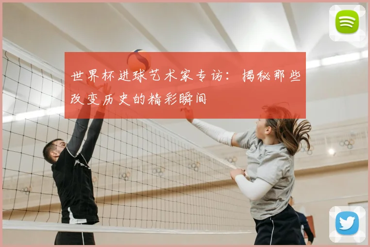 世界杯进球艺术家专访：揭秘那些改变历史的精彩瞬间