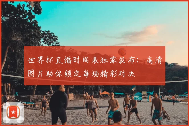 世界杯直播时间表独家发布:高清图片助你锁定每场精彩对决