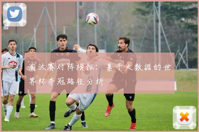 淘汰赛对阵模拟:基于大数据的世界杯夺冠路径分析