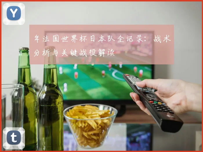 年法国世界杯日本队全记录:战术分析与关键战役解读