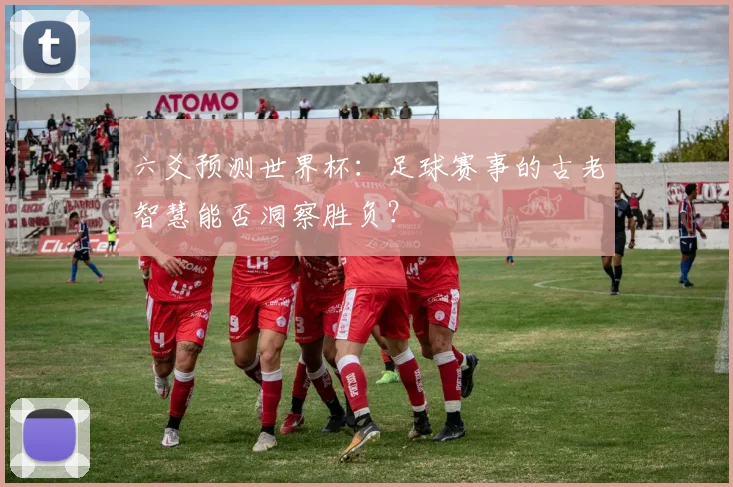 六爻预测世界杯：足球赛事的古老智慧能否洞察胜负？