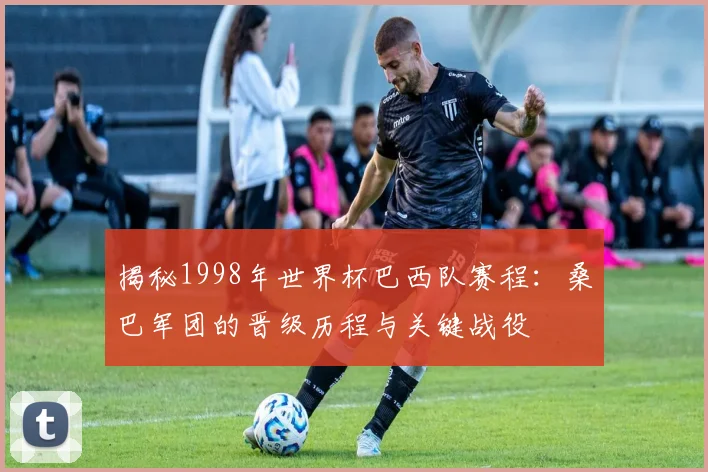 揭秘1998年世界杯巴西队赛程：桑巴军团的晋级历程与关键战役
