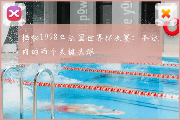 揭秘1998年法国世界杯决赛:齐达内的两个关键头球