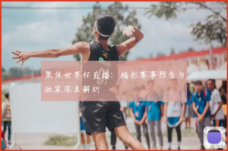 聚焦世界杯直播:精彩赛事预告与独家深度解析