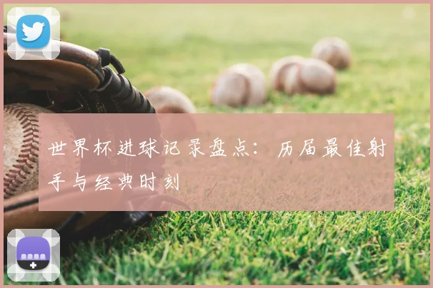 世界杯进球记录盘点：历届最佳射手与经典时刻