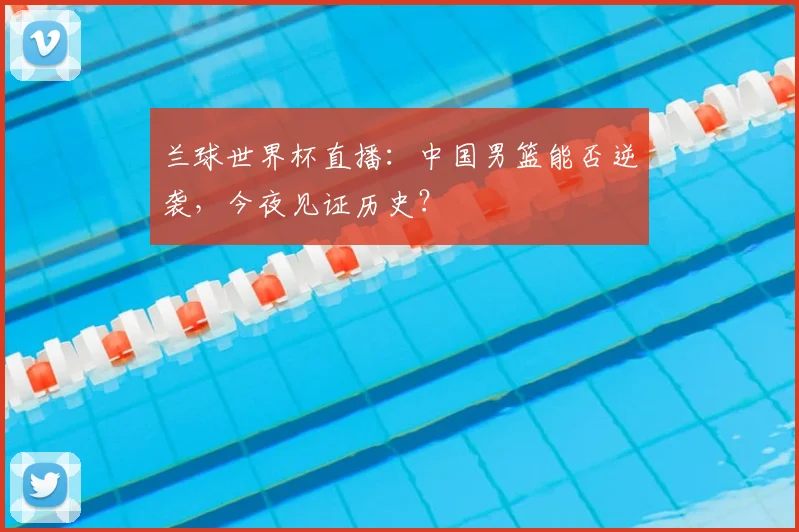 兰球世界杯直播：中国男篮能否逆袭，今夜见证历史？