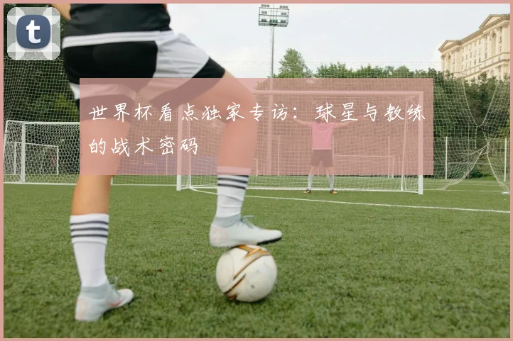 世界杯看点独家专访：球星与教练的战术密码