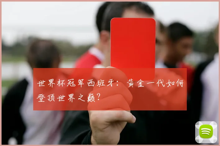 世界杯冠军西班牙:黄金一代如何登顶世界之巅?