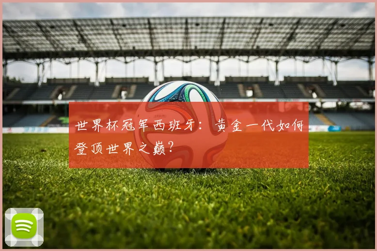 世界杯冠军西班牙:黄金一代如何登顶世界之巅?