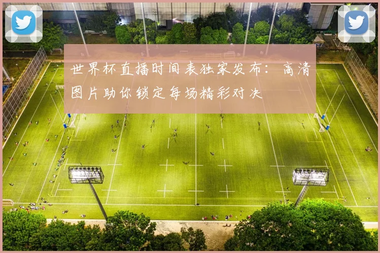世界杯直播时间表独家发布:高清图片助你锁定每场精彩对决