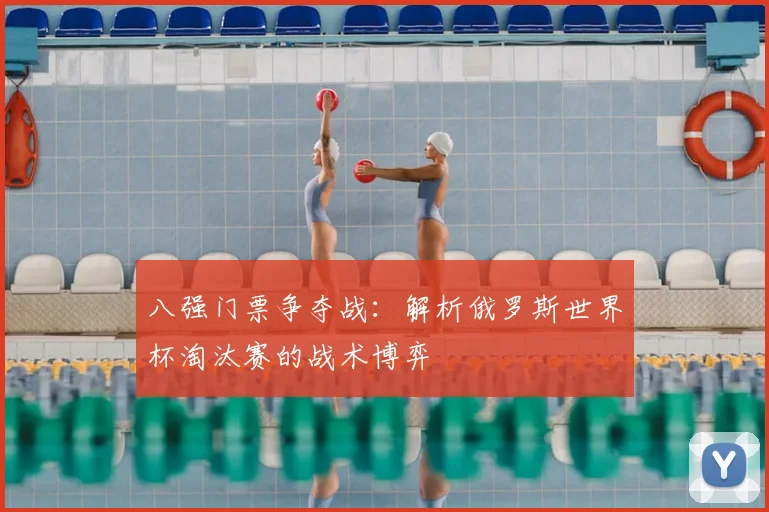 八强门票争夺战：解析俄罗斯世界杯淘汰赛的战术博弈
